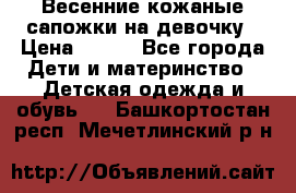 Весенние кожаные сапожки на девочку › Цена ­ 400 - Все города Дети и материнство » Детская одежда и обувь   . Башкортостан респ.,Мечетлинский р-н